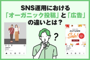 SNS運用におけるオーガニック投稿と広告の違いとは？使い分けのポイントも解説