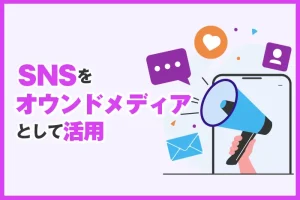 SNSをオウンドメディアとして活用！メリットや事例、成果につなげるポイントを解説